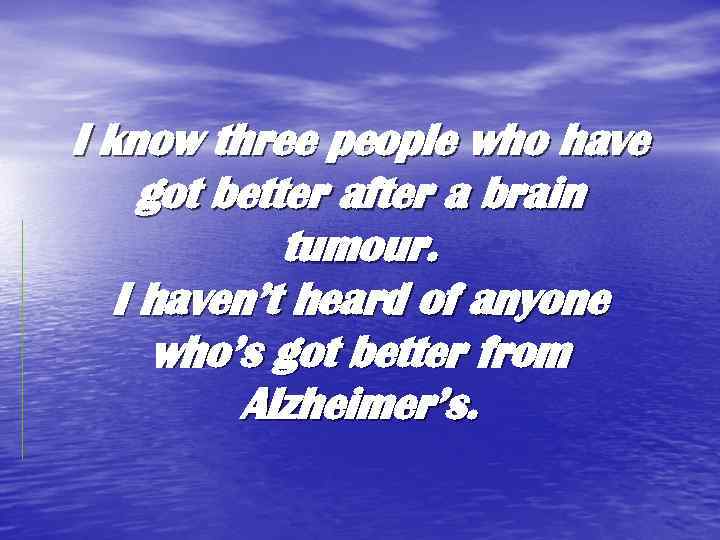 I know three people who have got better after a brain tumour. I haven’t