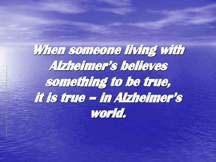 When someone living with Alzheimer’s believes something to be true, it is true –