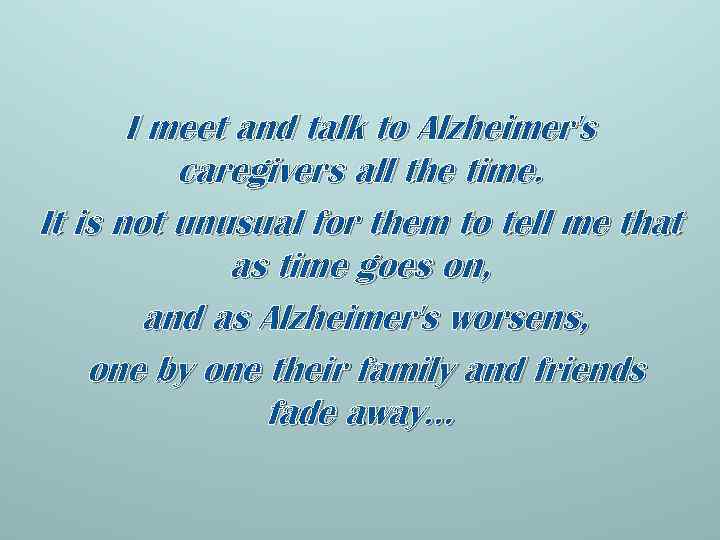 I meet and talk to Alzheimer's caregivers all the time. It is not unusual