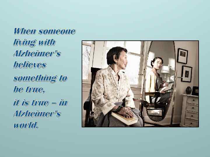 When someone living with Alzheimer’s believes something to be true, it is true –