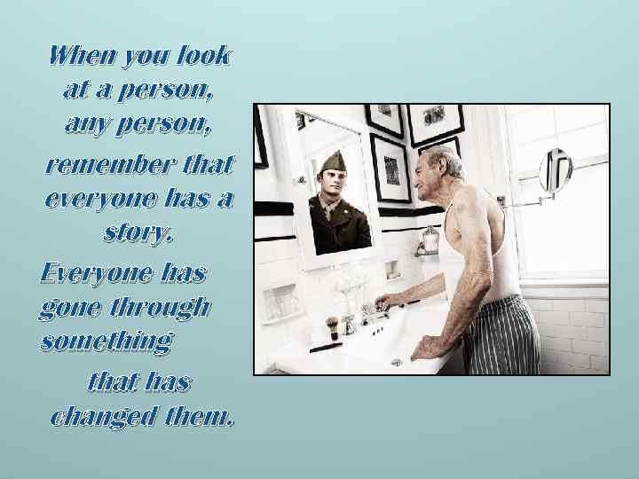 When you look at a person, any person, remember that everyone has a story.