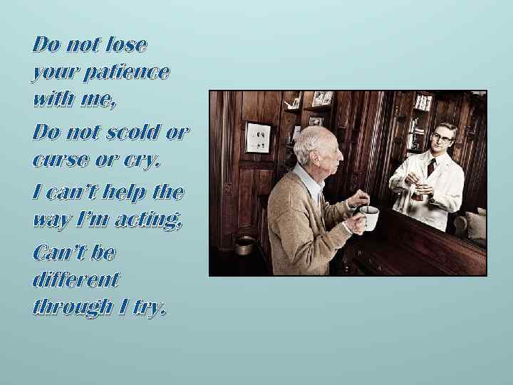Do not lose your patience with me, Do not scold or curse or cry.