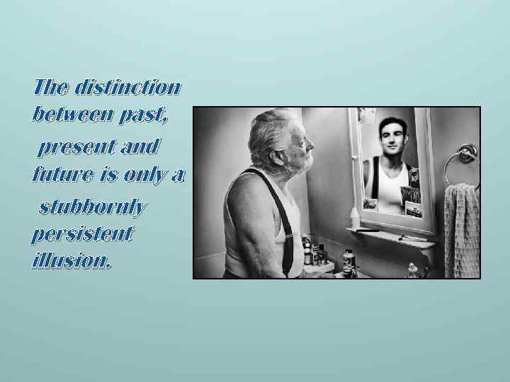 The distinction between past, present and future is only a stubbornly persistent illusion. 
