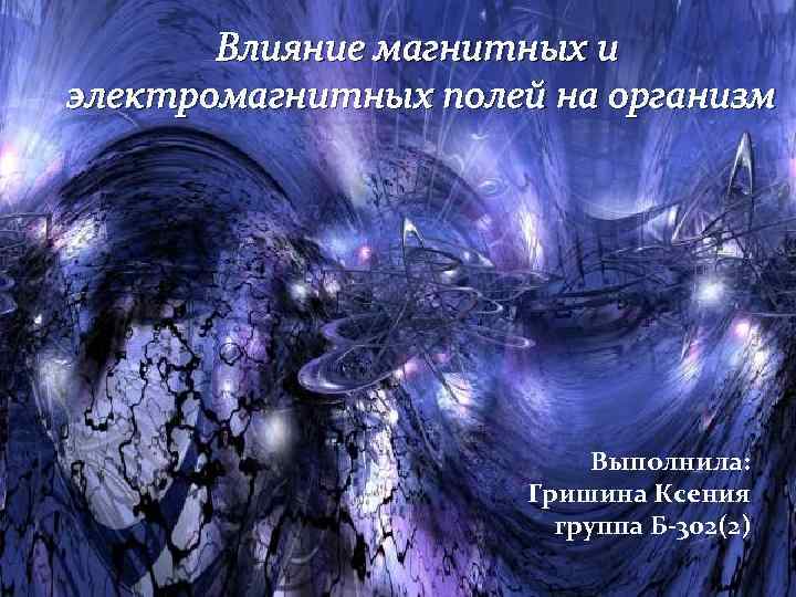 Влияние магнитных и электромагнитных полей на организм Выполнила: Гришина Ксения группа Б-302(2) 
