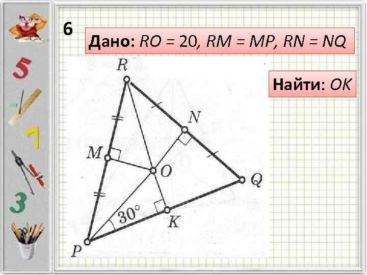 6 Дано: RO = 20, RM = MP, RN = NQ Найти: OK 