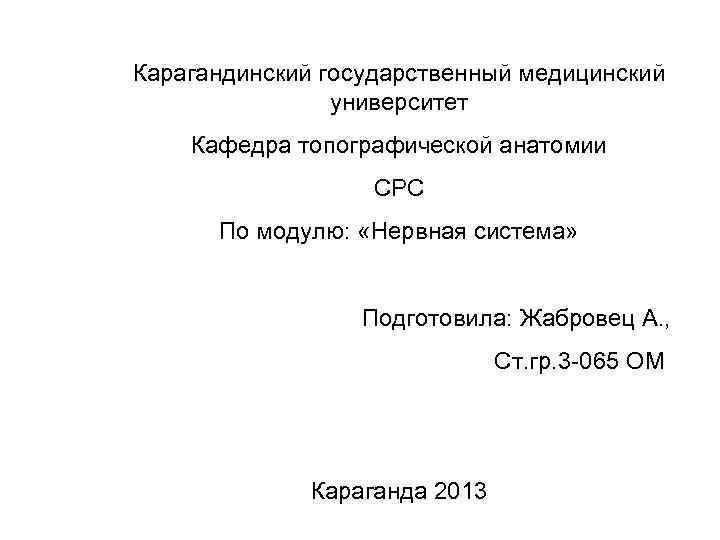 Карагандинский государственный медицинский университет Кафедра топографической анатомии СРС По модулю: «Нервная система» Подготовила: Жабровец