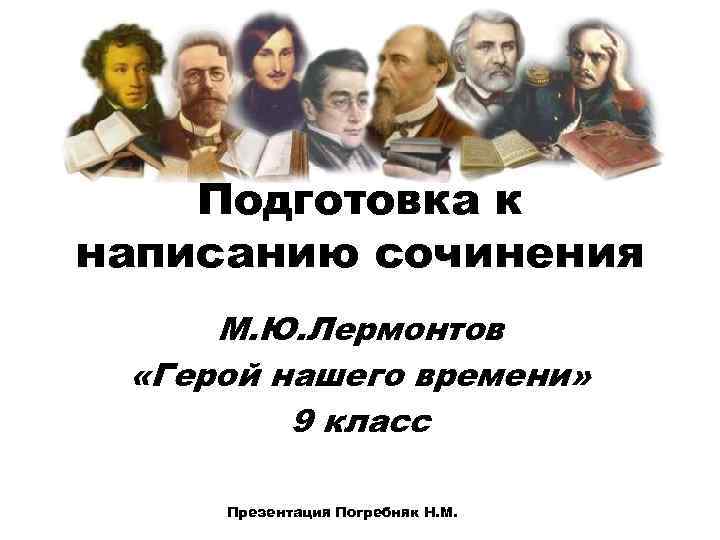 Подготовка к написанию сочинения М. Ю. Лермонтов «Герой нашего времени» 9 класс Презентация Погребняк