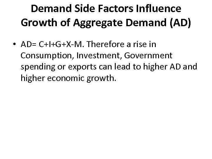 Demand Side Factors Influence Growth of Aggregate Demand (AD) • AD= C+I+G+X-M. Therefore a