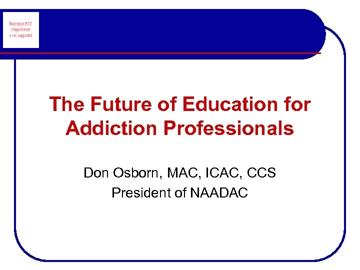 The Future of Education for Addiction Professionals Don Osborn, MAC, ICAC, CCS President of