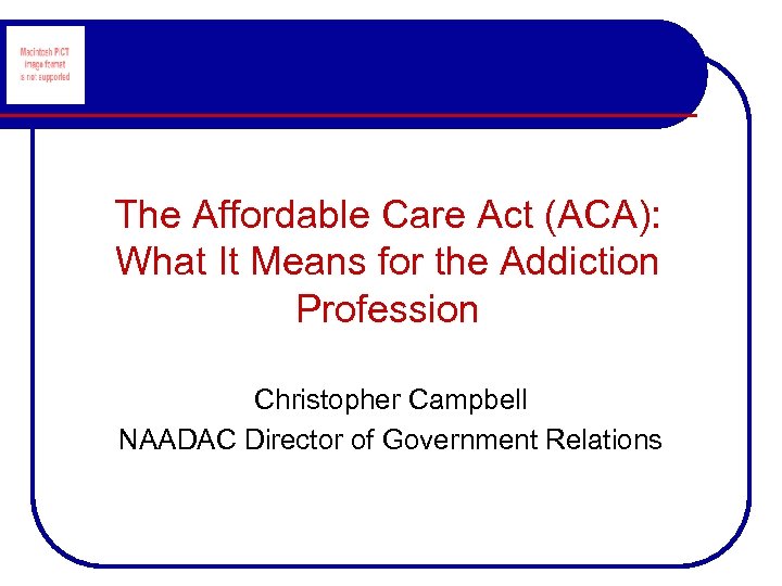 The Affordable Care Act (ACA): What It Means for the Addiction Profession Christopher Campbell