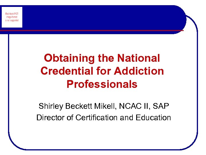 Obtaining the National Credential for Addiction Professionals Shirley Beckett Mikell, NCAC II, SAP Director
