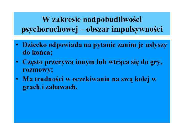 W zakresie nadpobudliwości psychoruchowej – obszar impulsywności • Dziecko odpowiada na pytanie zanim je