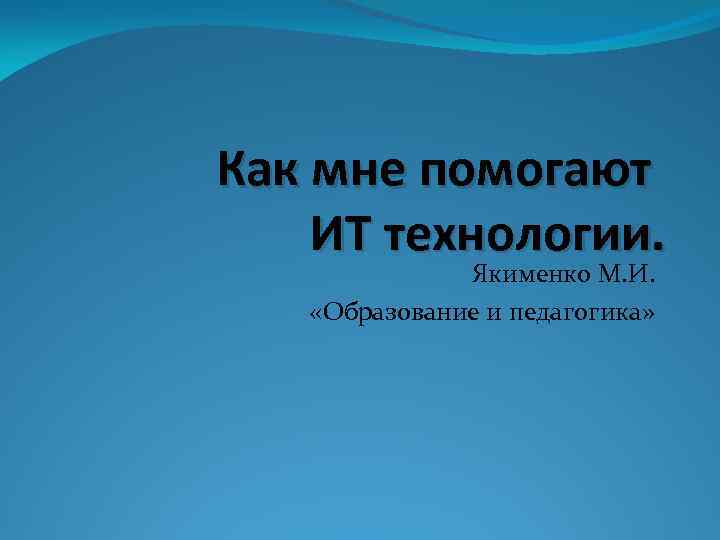 Как мне помогают ИТ технологии. Якименко М. И. «Образование и педагогика» 