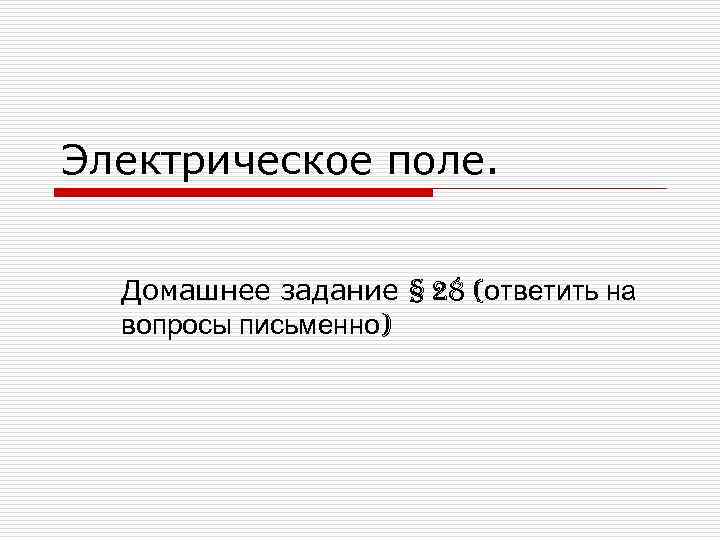 Электрическое поле. Домашнее задание § 28 (ответить на вопросы письменно) 