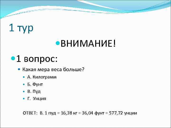 1 тур ВНИМАНИЕ! 1 вопрос: Какая мера веса больше? А. Килограмм Б. Фунт В.