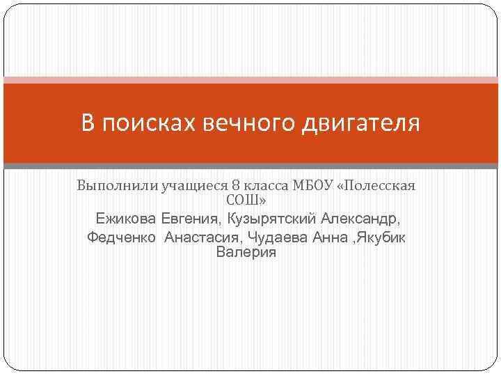 В поисках вечного двигателя Выполнили учащиеся 8 класса МБОУ «Полесская СОШ» Ежикова Евгения, Кузырятский