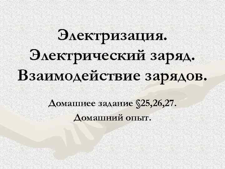 Электризация. Электрический заряд. Взаимодействие зарядов. Домашнее задание § 25, 26, 27. Домашний опыт. 