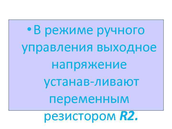  • В режиме ручного управления выходное напряжение устанав ливают переменным резистором R 2.