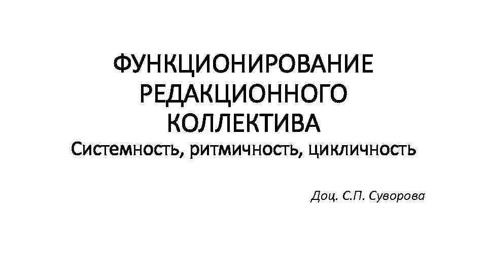 ФУНКЦИОНИРОВАНИЕ РЕДАКЦИОННОГО КОЛЛЕКТИВА Системность, ритмичность, цикличность Доц. С. П. Суворова 