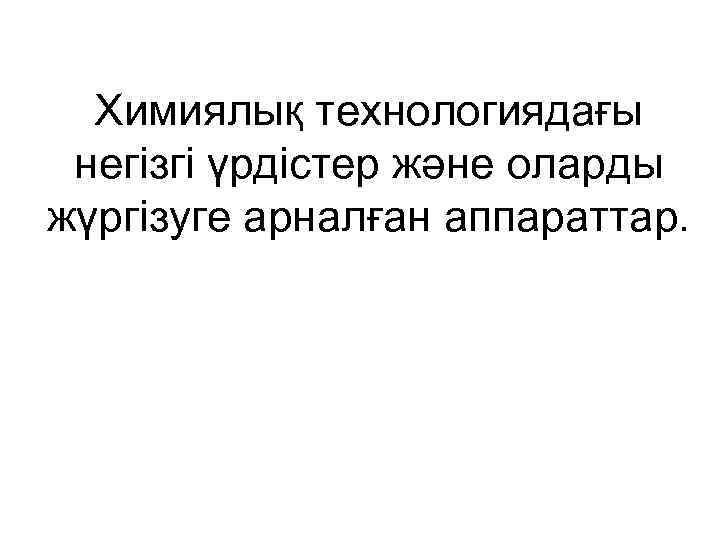 Химиялық технологиядағы негізгі үрдістер және оларды жүргізуге арналған аппараттар. 