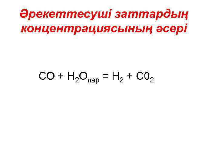 Әрекеттесуші заттардың концентрациясының әсері СО + Н 2 Опар = Н 2 + С