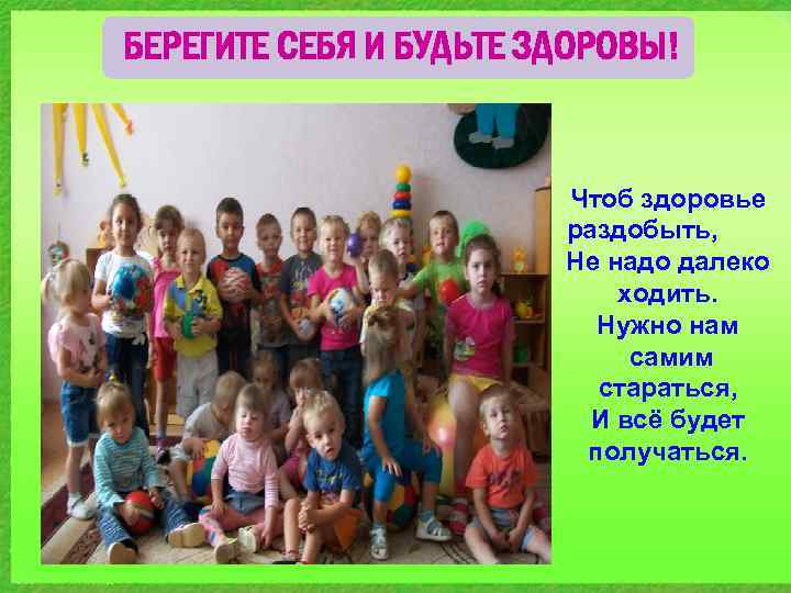БЕРЕГИТЕ СЕБЯ И БУДЬТЕ ЗДОРОВЫ! Чтоб здоровье раздобыть, Не надо далеко ходить. Нужно нам