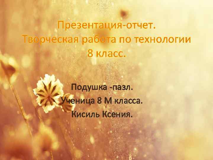 Презентация-отчет. Творческая работа по технологии 8 класс. Подушка -пазл. Ученица 8 М класса. Кисиль