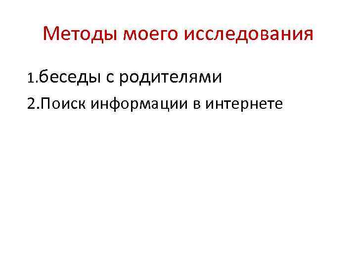 Методы моего исследования 1. беседы с родителями 2. Поиск информации в интернете 