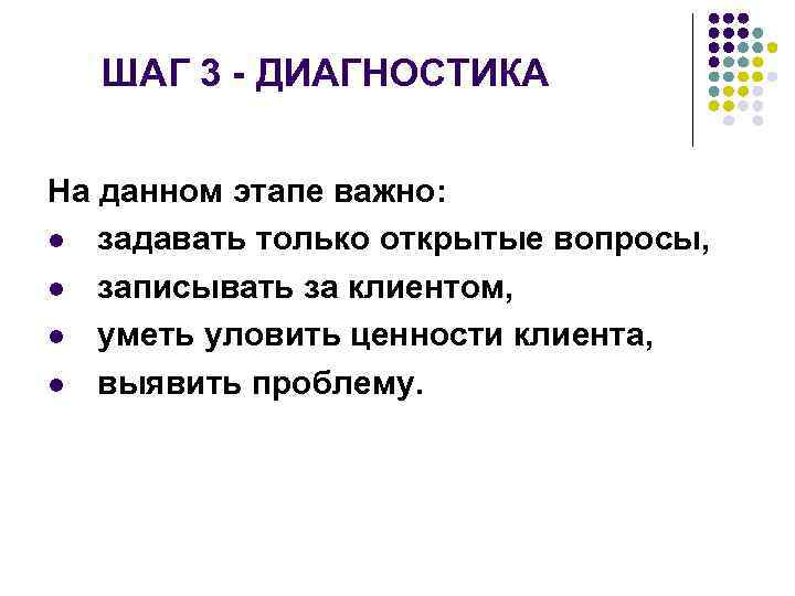 ШАГ 3 - ДИАГНОСТИКА На данном этапе важно: задавать только открытые вопросы, записывать за