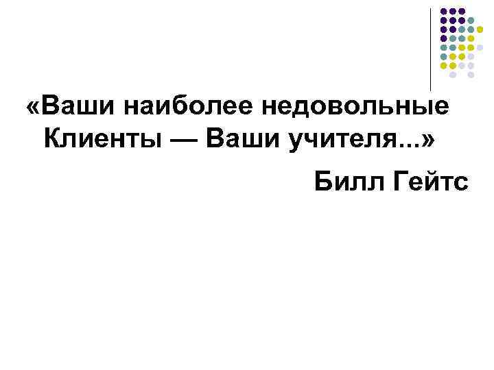  «Ваши наиболее недовольные Клиенты — Ваши учителя. . . » Билл Гейтс 