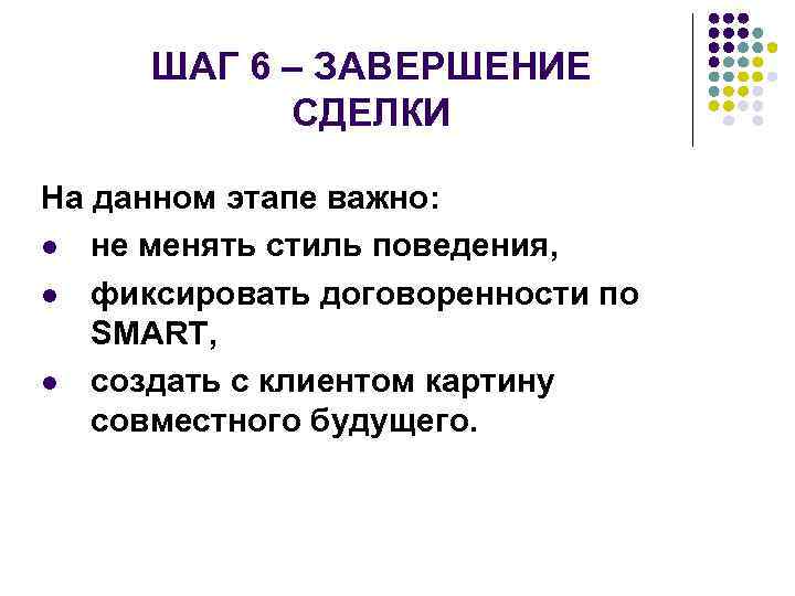 ШАГ 6 – ЗАВЕРШЕНИЕ СДЕЛКИ На данном этапе важно: не менять стиль поведения, фиксировать