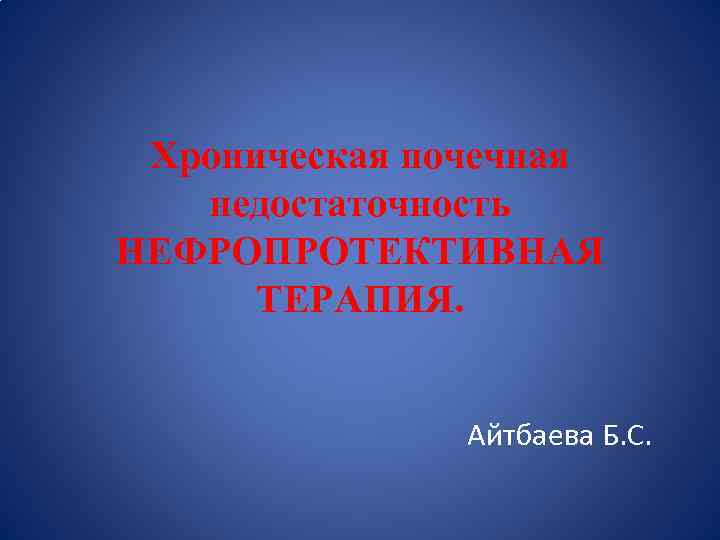 Хроническая почечная недостаточность НЕФРОПРОТЕКТИВНАЯ ТЕРАПИЯ. Айтбаева Б. С. 