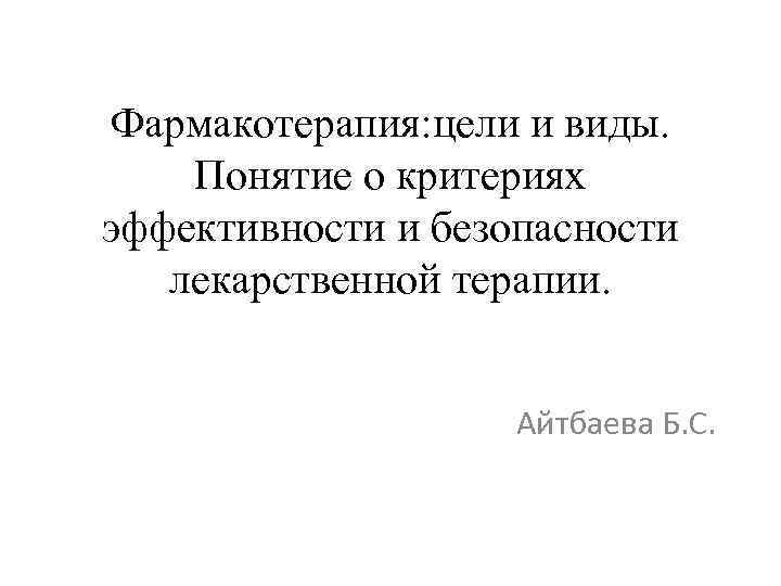Фармакотерапия: цели и виды. Понятие о критериях эффективности и безопасности лекарственной терапии. Айтбаева Б.