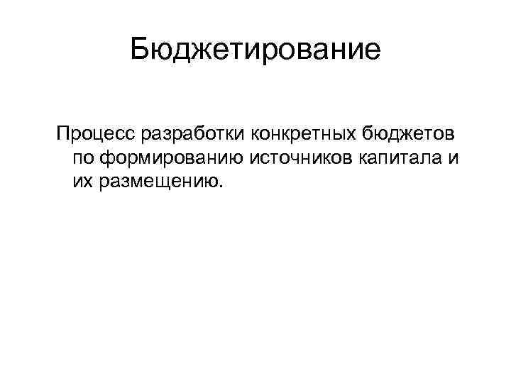 Бюджетирование Процесс разработки конкретных бюджетов по формированию источников капитала и их размещению. 