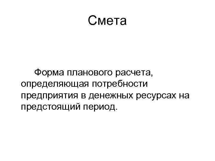 Смета Форма планового расчета, определяющая потребности предприятия в денежных ресурсах на предстоящий период. 