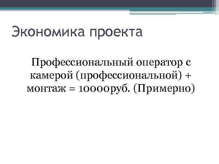 Экономика проекта Профессиональный оператор с камерой (профессиональной) + монтаж = 10000 руб. (Примерно) 