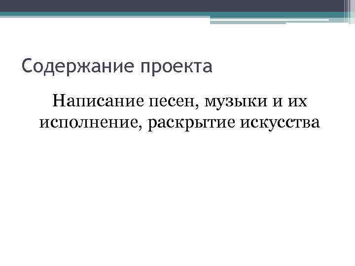 Содержание проекта Написание песен, музыки и их исполнение, раскрытие искусства 