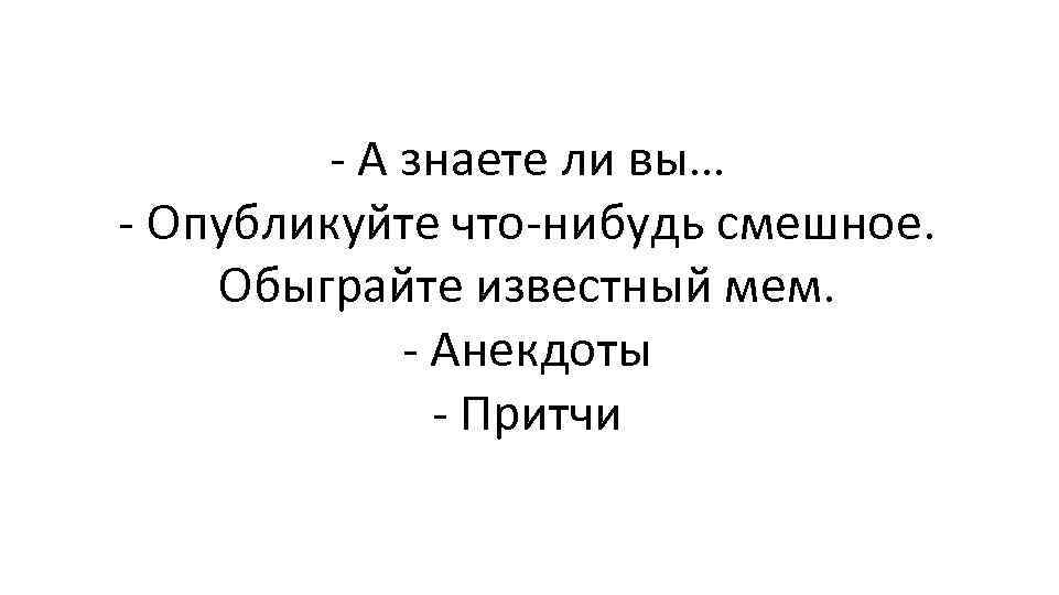 - А знаете ли вы… - Опубликуйте что-нибудь смешное. Обыграйте известный мем. - Анекдоты