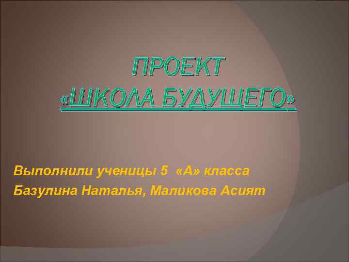 ПРОЕКТ «ШКОЛА БУДУЩЕГО» Выполнили ученицы 5 «А» класса Базулина Наталья, Маликова Асият 