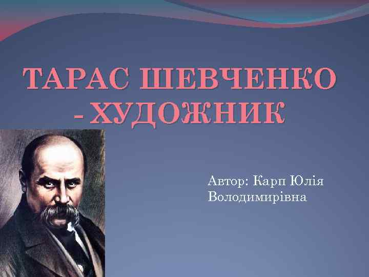 ТАРАС ШЕВЧЕНКО - ХУДОЖНИК Автор: Карп Юлія Володимирівна 