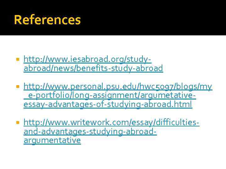 References http: //www. iesabroad. org/studyabroad/news/benefits-study-abroad http: //www. personal. psu. edu/hwc 5097/blogs/my _e-portfolio/long-assignment/argumetativeessay-advantages-of-studying-abroad. html http: