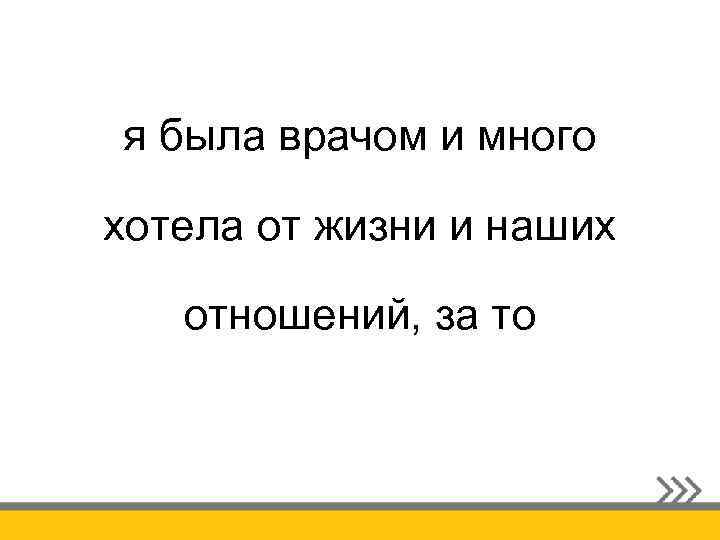я была врачом и много хотела от жизни и наших отношений, за то 