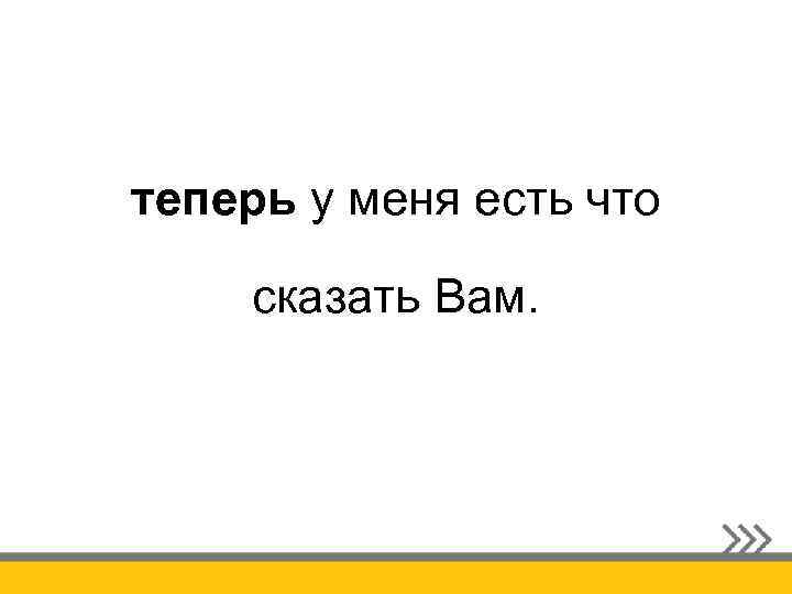 теперь у меня есть что сказать Вам. 
