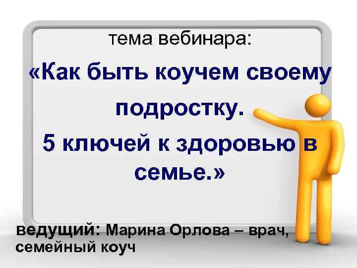 тема вебинара: «Как быть коучем своему подростку. 5 ключей к здоровью в семье. »