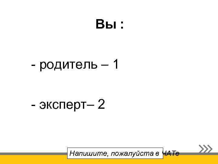 Вы : - родитель – 1 - эксперт– 2 Напишите, пожалуйста в ЧАТе 