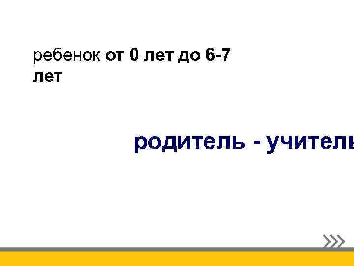 ребенок от 0 лет до 6 -7 лет родитель - учитель 