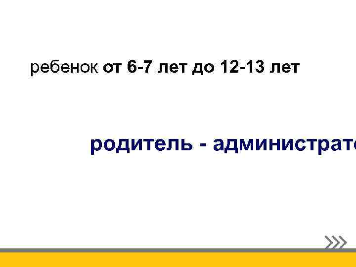 ребенок от 6 -7 лет до 12 -13 лет родитель - администрато 