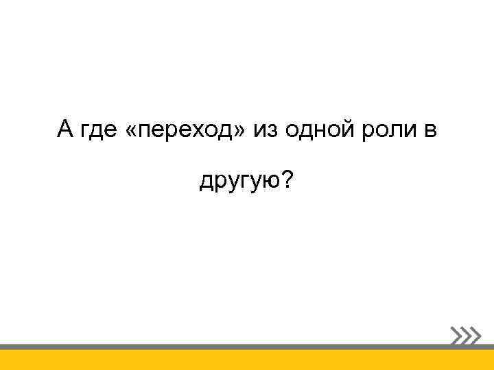 А где «переход» из одной роли в другую? 