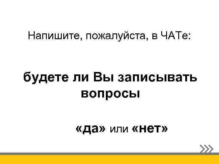 Напишите, пожалуйста, в ЧАТе: будете ли Вы записывать вопросы «да» или «нет» 