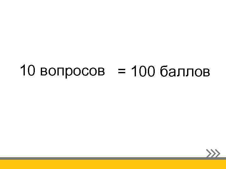 10 вопросов = 100 баллов 